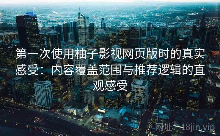 第一次使用柚子影视网页版时的真实感受：内容覆盖范围与推荐逻辑的直观感受