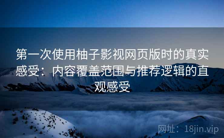 第一次使用柚子影视网页版时的真实感受：内容覆盖范围与推荐逻辑的直观感受
