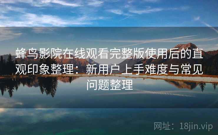 蜂鸟影院在线观看完整版使用后的直观印象整理:新用户上手难度与常见问题整理 蜂鸟影院在线观看完整版使用后的直观印象整理:新用户上手难度与常见问题整理