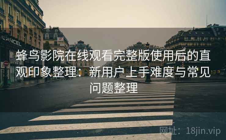 蜂鸟影院在线观看完整版使用后的直观印象整理:新用户上手难度与常见问题整理 蜂鸟影院在线观看完整版使用后的直观印象整理:新用户上手难度与常见问题整理