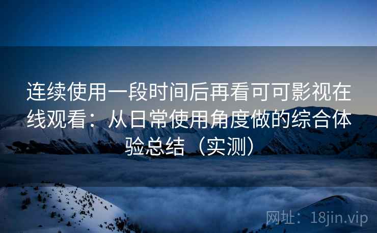 连续使用一段时间后再看可可影视在线观看:从日常使用角度做的综合体验总结(实测) 连续使用一段时间后再看可可影视在线观看:从日常使用角度做的综合体验总结(实测)