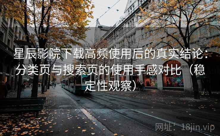 星辰影院下载高频使用后的真实结论:分类页与搜索页的使用手感对比(稳定性观察) 星辰影院下载高频使用后的真实结论:分类页与搜索页的使用手感对比(稳定性观察)