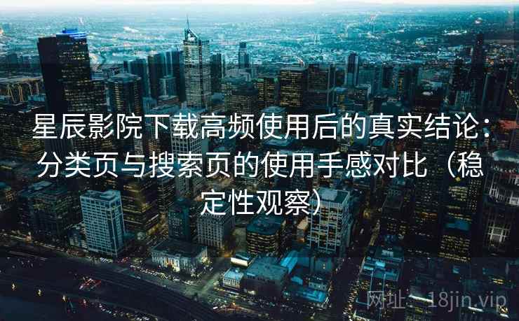 星辰影院下载高频使用后的真实结论:分类页与搜索页的使用手感对比(稳定性观察) 星辰影院下载高频使用后的真实结论:分类页与搜索页的使用手感对比(稳定性观察)