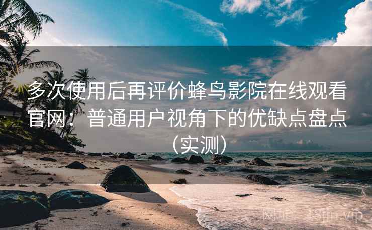 多次使用后再评价蜂鸟影院在线观看官网:普通用户视角下的优缺点盘点(实测) 多次使用后再评价蜂鸟影院在线观看官网:普通用户视角下的优缺点盘点(实测)