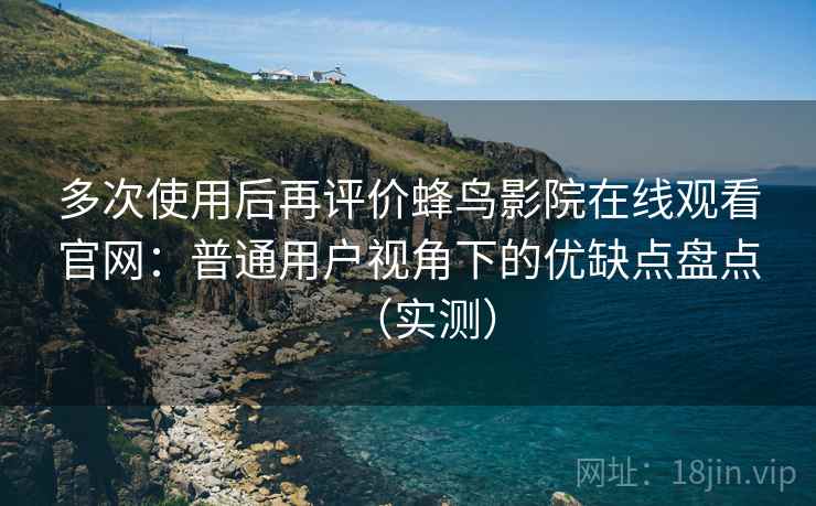 多次使用后再评价蜂鸟影院在线观看官网:普通用户视角下的优缺点盘点(实测) 多次使用后再评价蜂鸟影院在线观看官网:普通用户视角下的优缺点盘点(实测)