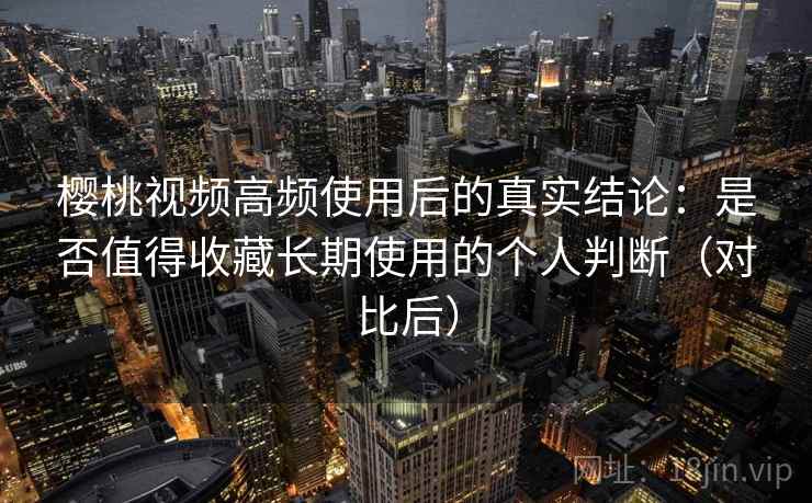 樱桃视频高频使用后的真实结论:是否值得收藏长期使用的个人判断(对比后) 樱桃视频高频使用后的真实结论:是否值得收藏长期使用的个人判断(对比后)