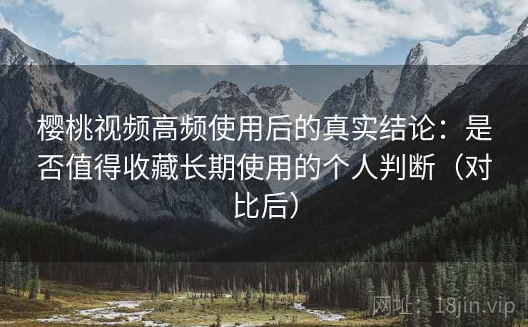 樱桃视频高频使用后的真实结论:是否值得收藏长期使用的个人判断(对比后) 樱桃视频高频使用后的真实结论:是否值得收藏长期使用的个人判断(对比后)