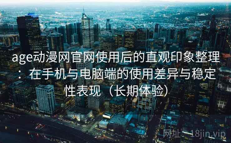 age动漫网官网使用后的直观印象整理:在手机与电脑端的使用差异与稳定性表现(长期体验) age动漫网官网使用后的直观印象整理:在手机与电脑端的使用差异与稳定性表现(长期体验)