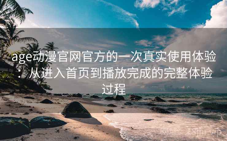 age动漫官网官方的一次真实使用体验:从进入首页到播放完成的完整体验过程 age动漫官网官方的一次真实使用体验:从进入首页到播放完成的完整体验过程