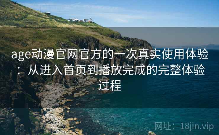 age动漫官网官方的一次真实使用体验:从进入首页到播放完成的完整体验过程 age动漫官网官方的一次真实使用体验:从进入首页到播放完成的完整体验过程