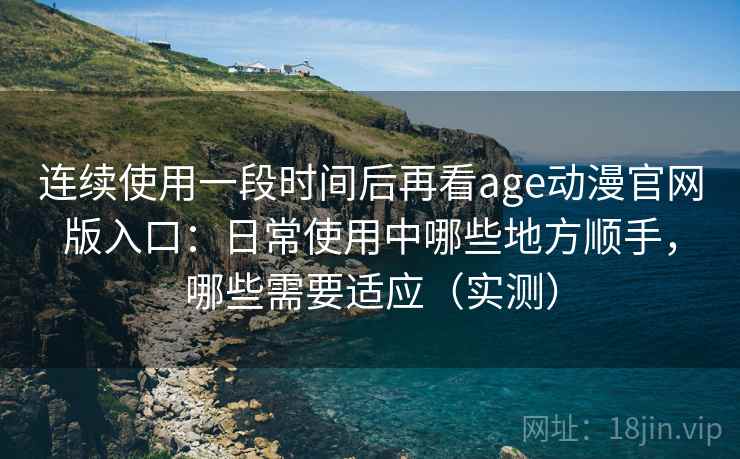 连续使用一段时间后再看age动漫官网版入口:日常使用中哪些地方顺手,哪些需要适应(实测) 连续使用一段时间后再看age动漫官网版入口:日常使用中哪些地方顺手,哪些需要适应(实测)