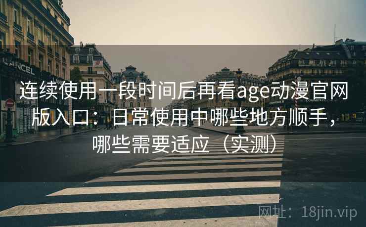 连续使用一段时间后再看age动漫官网版入口:日常使用中哪些地方顺手,哪些需要适应(实测) 连续使用一段时间后再看age动漫官网版入口:日常使用中哪些地方顺手,哪些需要适应(实测)