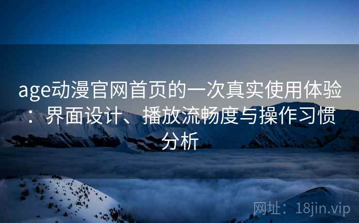 age动漫官网首页的一次真实使用体验:界面设计、播放流畅度与操作习惯分析 age动漫官网首页的一次真实使用体验:界面设计、播放流畅度与操作习惯分析