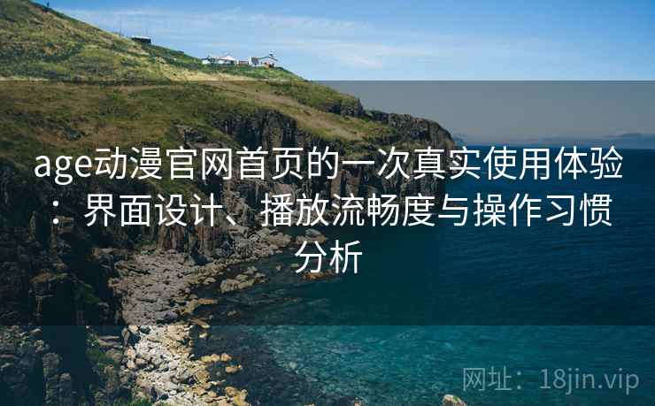 age动漫官网首页的一次真实使用体验:界面设计、播放流畅度与操作习惯分析 age动漫官网首页的一次真实使用体验:界面设计、播放流畅度与操作习惯分析