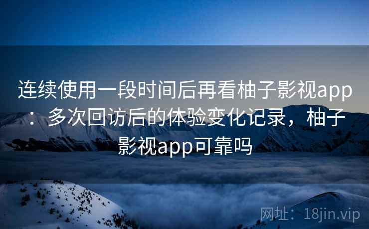 连续使用一段时间后再看柚子影视app:多次回访后的体验变化记录,柚子影视app可靠吗 连续使用一段时间后再看柚子影视app:多次回访后的体验变化记录,柚子影视app可靠吗