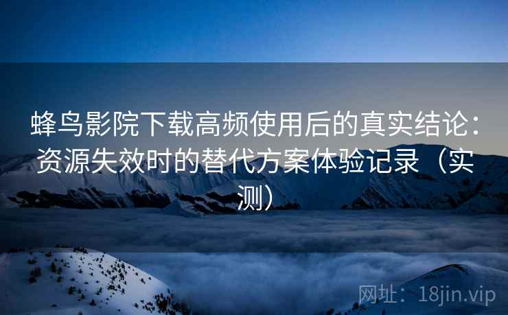 蜂鸟影院下载高频使用后的真实结论:资源失效时的替代方案体验记录(实测) 蜂鸟影院下载高频使用后的真实结论:资源失效时的替代方案体验记录(实测)