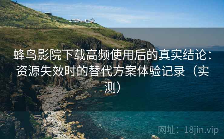 蜂鸟影院下载高频使用后的真实结论:资源失效时的替代方案体验记录(实测) 蜂鸟影院下载高频使用后的真实结论:资源失效时的替代方案体验记录(实测)