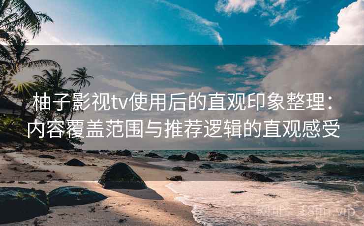 柚子影视tv使用后的直观印象整理:内容覆盖范围与推荐逻辑的直观感受 柚子影视tv使用后的直观印象整理:内容覆盖范围与推荐逻辑的直观感受