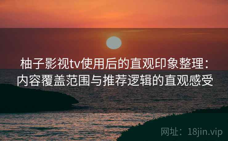 柚子影视tv使用后的直观印象整理:内容覆盖范围与推荐逻辑的直观感受 柚子影视tv使用后的直观印象整理:内容覆盖范围与推荐逻辑的直观感受