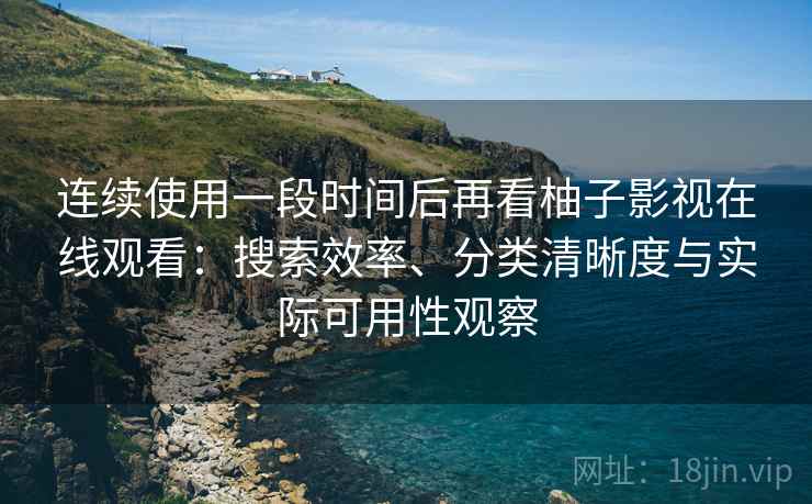 连续使用一段时间后再看柚子影视在线观看:搜索效率、分类清晰度与实际可用性观察 连续使用一段时间后再看柚子影视在线观看:搜索效率、分类清晰度与实际可用性观察