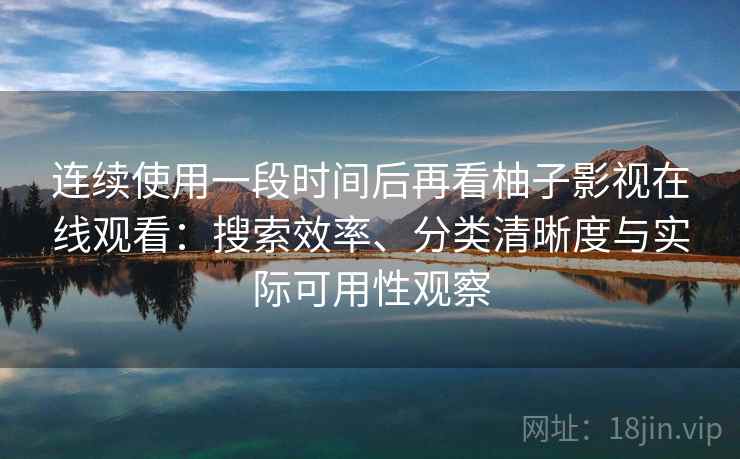 连续使用一段时间后再看柚子影视在线观看:搜索效率、分类清晰度与实际可用性观察 连续使用一段时间后再看柚子影视在线观看:搜索效率、分类清晰度与实际可用性观察