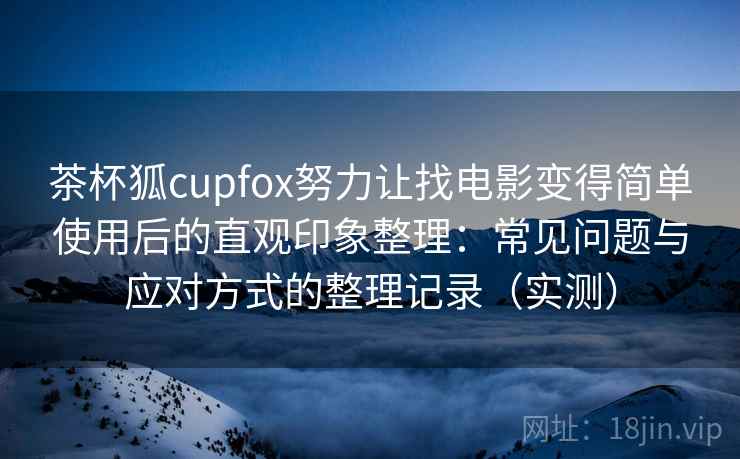 茶杯狐cupfox努力让找电影变得简单使用后的直观印象整理：常见问题与应对方式的整理记录（实测）