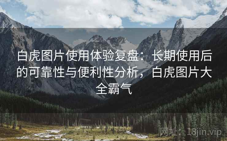 白虎图片使用体验复盘:长期使用后的可靠性与便利性分析,白虎图片大全霸气 白虎图片使用体验复盘:长期使用后的可靠性与便利性分析,白虎图片大全霸气