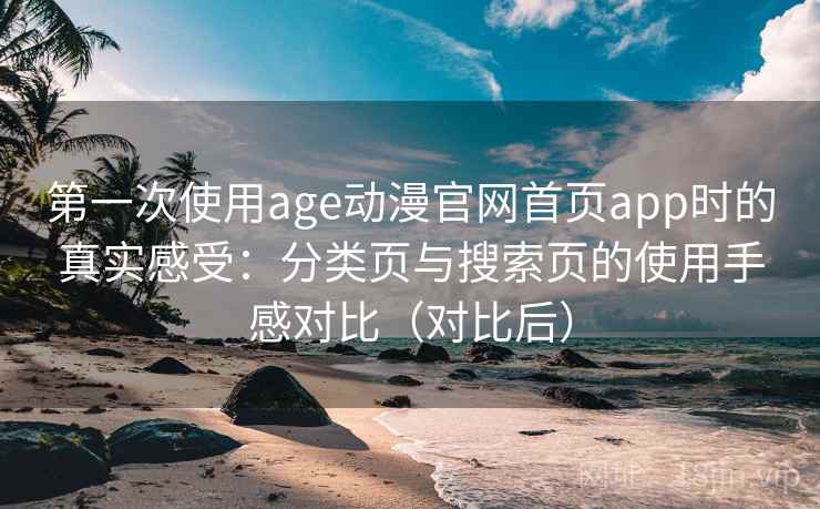 第一次使用age动漫官网首页app时的真实感受：分类页与搜索页的使用手感对比（对比后）