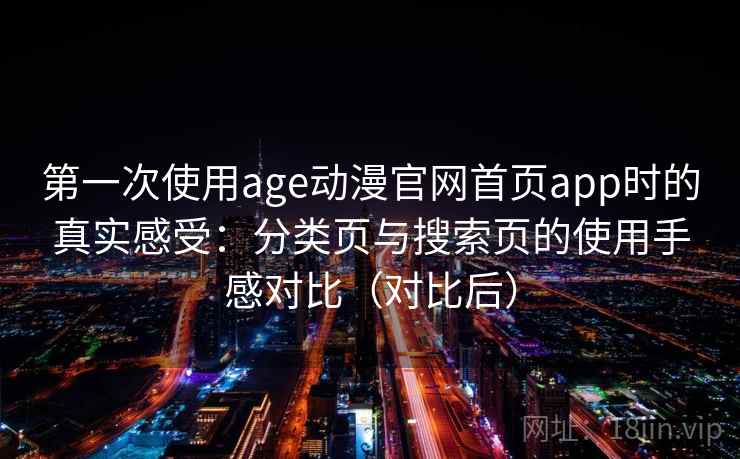 第一次使用age动漫官网首页app时的真实感受：分类页与搜索页的使用手感对比（对比后）