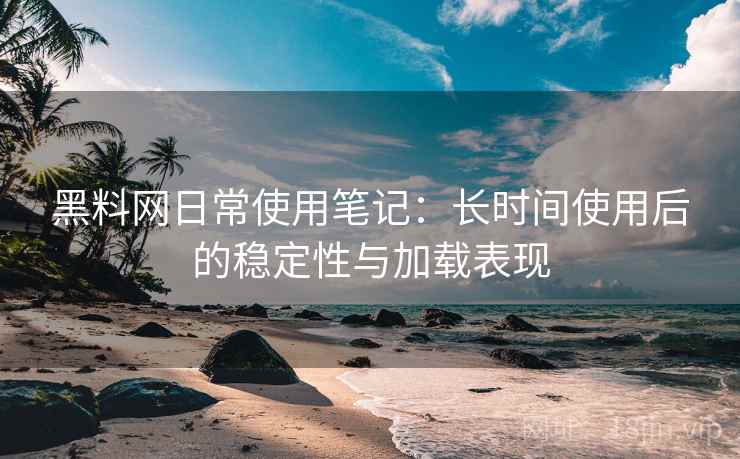 黑料网日常使用笔记:长时间使用后的稳定性与加载表现 黑料网日常使用笔记:长时间使用后的稳定性与加载表现