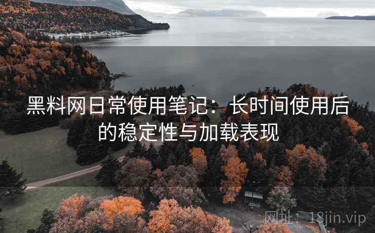 黑料网日常使用笔记:长时间使用后的稳定性与加载表现 黑料网日常使用笔记:长时间使用后的稳定性与加载表现