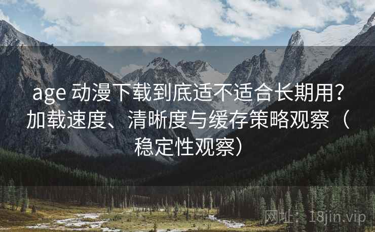 age 动漫下载到底适不适合长期用?加载速度、清晰度与缓存策略观察(稳定性观察) age 动漫下载到底适不适合长期用?加载速度、清晰度与缓存策略观察(稳定性观察)