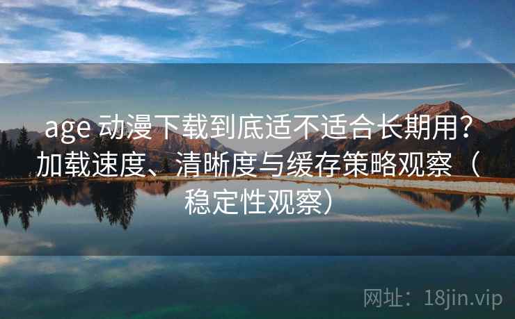 age 动漫下载到底适不适合长期用?加载速度、清晰度与缓存策略观察(稳定性观察) age 动漫下载到底适不适合长期用?加载速度、清晰度与缓存策略观察(稳定性观察)