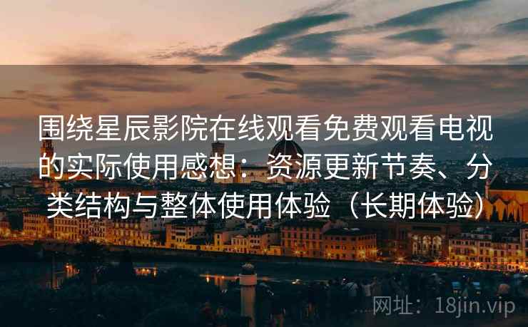 围绕星辰影院在线观看免费观看电视的实际使用感想:资源更新节奏、分类结构与整体使用体验(长期体验) 围绕星辰影院在线观看免费观看电视的实际使用感想:资源更新节奏、分类结构与整体使用体验(长期体验)