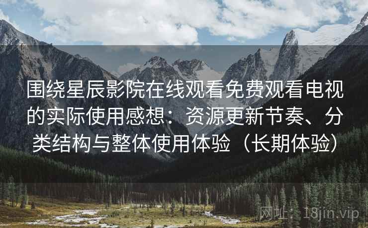 围绕星辰影院在线观看免费观看电视的实际使用感想:资源更新节奏、分类结构与整体使用体验(长期体验) 围绕星辰影院在线观看免费观看电视的实际使用感想:资源更新节奏、分类结构与整体使用体验(长期体验)