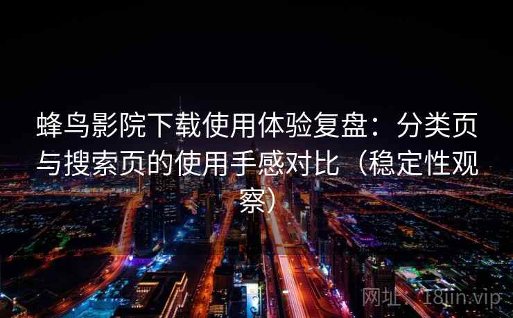蜂鸟影院下载使用体验复盘:分类页与搜索页的使用手感对比(稳定性观察) 蜂鸟影院下载使用体验复盘:分类页与搜索页的使用手感对比(稳定性观察)