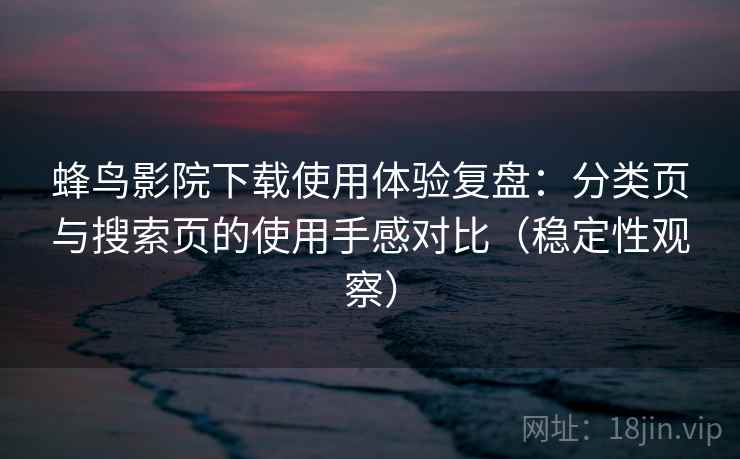 蜂鸟影院下载使用体验复盘:分类页与搜索页的使用手感对比(稳定性观察) 蜂鸟影院下载使用体验复盘:分类页与搜索页的使用手感对比(稳定性观察)