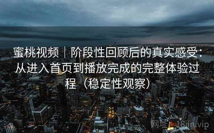 蜜桃视频｜阶段性回顾后的真实感受：从进入首页到播放完成的完整体验过程（稳定性观察）