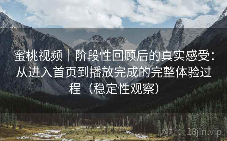 蜜桃视频｜阶段性回顾后的真实感受：从进入首页到播放完成的完整体验过程（稳定性观察）