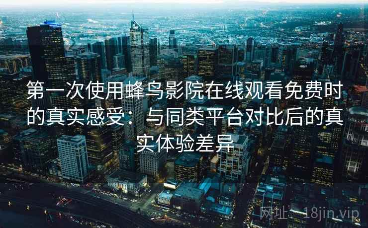 第一次使用蜂鸟影院在线观看免费时的真实感受：与同类平台对比后的真实体验差异