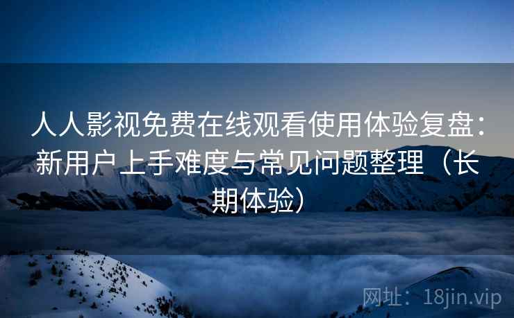 人人影视免费在线观看使用体验复盘:新用户上手难度与常见问题整理(长期体验) 人人影视免费在线观看使用体验复盘:新用户上手难度与常见问题整理(长期体验)
