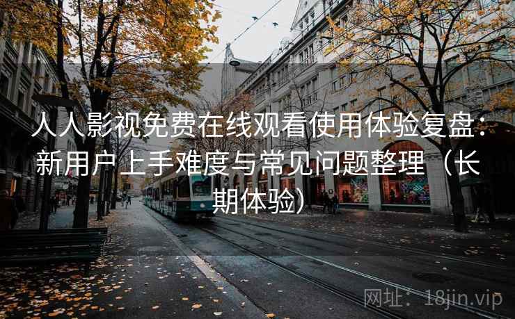 人人影视免费在线观看使用体验复盘:新用户上手难度与常见问题整理(长期体验) 人人影视免费在线观看使用体验复盘:新用户上手难度与常见问题整理(长期体验)