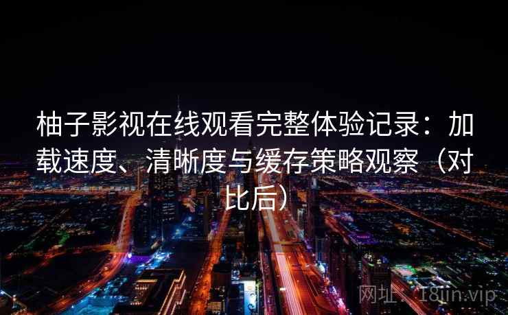 柚子影视在线观看完整体验记录:加载速度、清晰度与缓存策略观察(对比后) 柚子影视在线观看完整体验记录:加载速度、清晰度与缓存策略观察(对比后)