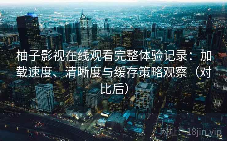 柚子影视在线观看完整体验记录:加载速度、清晰度与缓存策略观察(对比后) 柚子影视在线观看完整体验记录:加载速度、清晰度与缓存策略观察(对比后)