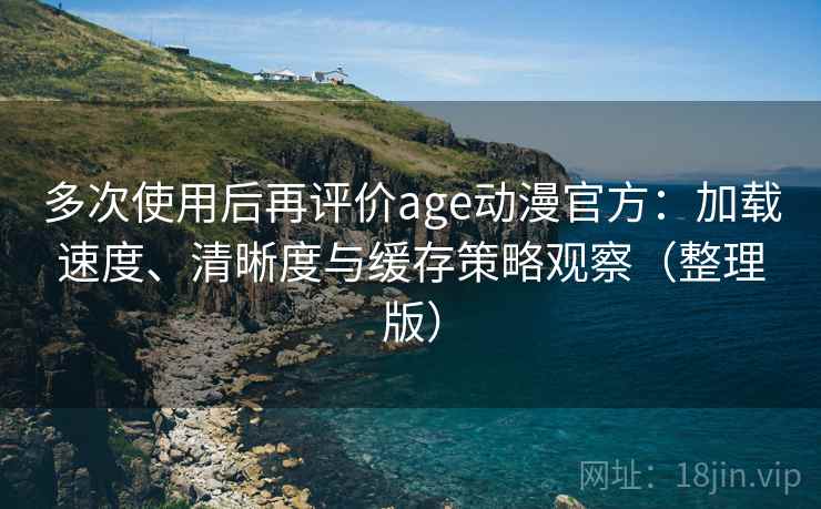 多次使用后再评价age动漫官方:加载速度、清晰度与缓存策略观察(整理版) 多次使用后再评价age动漫官方:加载速度、清晰度与缓存策略观察(整理版)