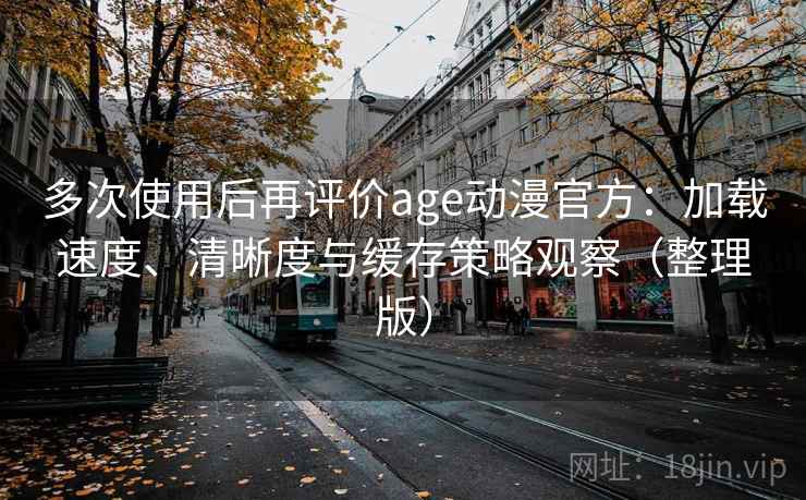 多次使用后再评价age动漫官方:加载速度、清晰度与缓存策略观察(整理版) 多次使用后再评价age动漫官方:加载速度、清晰度与缓存策略观察(整理版)