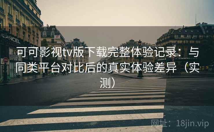 可可影视tv版下载完整体验记录:与同类平台对比后的真实体验差异(实测) 可可影视tv版下载完整体验记录:与同类平台对比后的真实体验差异(实测)