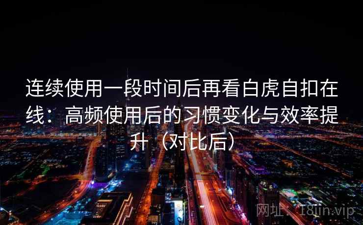 连续使用一段时间后再看白虎自扣在线:高频使用后的习惯变化与效率提升(对比后) 连续使用一段时间后再看白虎自扣在线:高频使用后的习惯变化与效率提升(对比后)