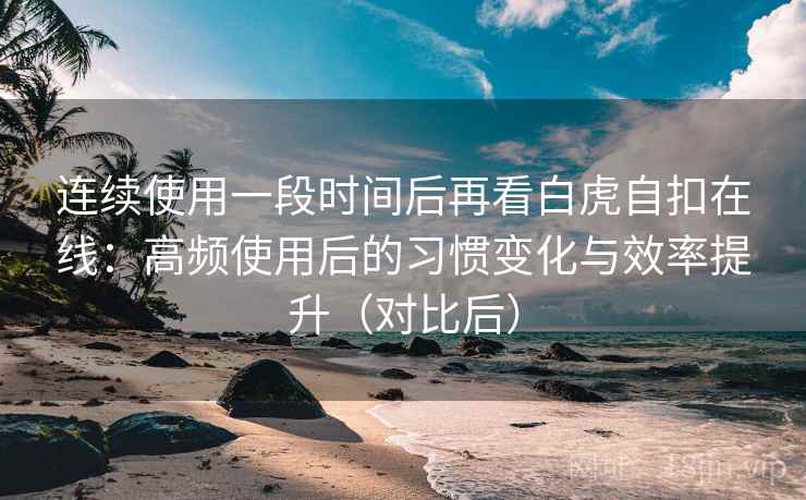 连续使用一段时间后再看白虎自扣在线:高频使用后的习惯变化与效率提升(对比后) 连续使用一段时间后再看白虎自扣在线:高频使用后的习惯变化与效率提升(对比后)