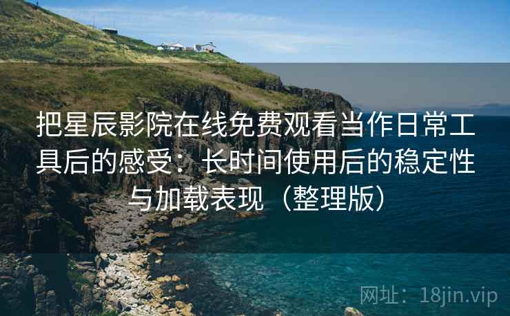 把星辰影院在线免费观看当作日常工具后的感受:长时间使用后的稳定性与加载表现(整理版) 把星辰影院在线免费观看当作日常工具后的感受:长时间使用后的稳定性与加载表现(整理版)